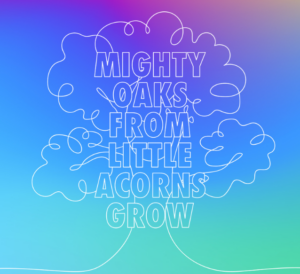 “Mighty Oaks From Little Acorns Grow”